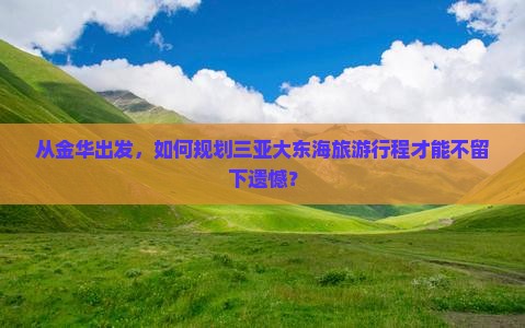 从金华出发，如何规划三亚大东海旅游行程才能不留下遗憾？