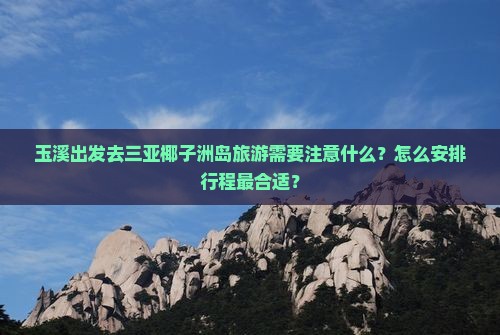 玉溪出发去三亚椰子洲岛旅游需要注意什么？怎么安排行程最合适？