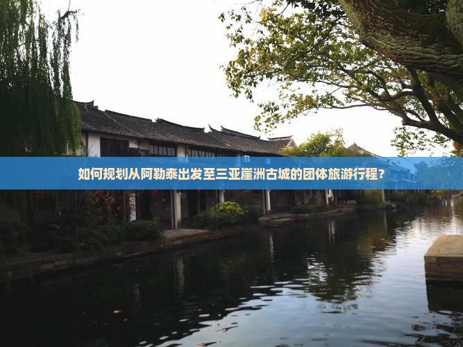 如何规划从阿勒泰出发至三亚崖洲古城的团体旅游行程？