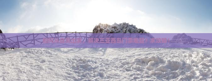 如何从自贡出发，解决三亚西岛门票难题？求攻略！