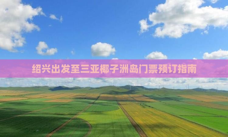 绍兴出发至三亚椰子洲岛门票预订指南