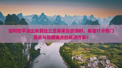 如何在平凉出发前往三亚呆呆岛旅游时，精准打卡热门景点与隐藏痛点的解决方案？