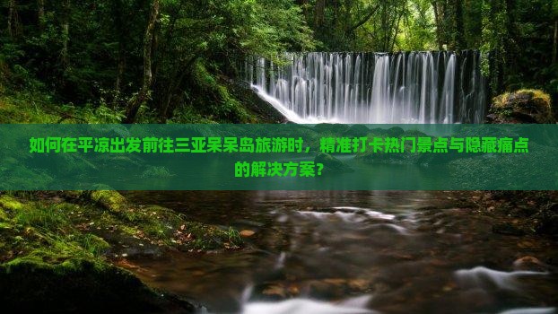 如何在平凉出发前往三亚呆呆岛旅游时，精准打卡热门景点与隐藏痛点的解决方案？