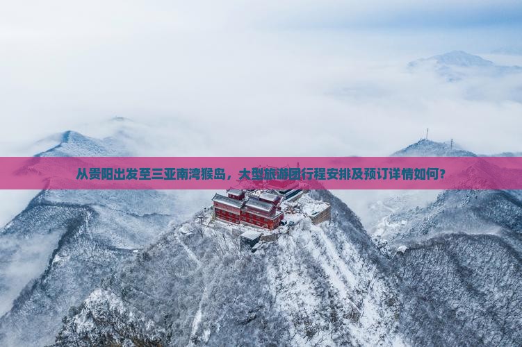 从贵阳出发至三亚南湾猴岛，大型旅游团行程安排及预订详情如何？