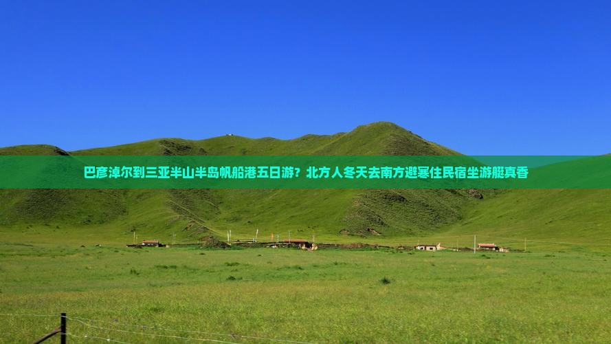 巴彦淖尔到三亚半山半岛帆船港五日游？北方人冬天去南方避寒住民宿坐游艇真香