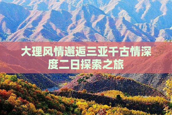 大理风情邂逅三亚千古情深度二日探索之旅