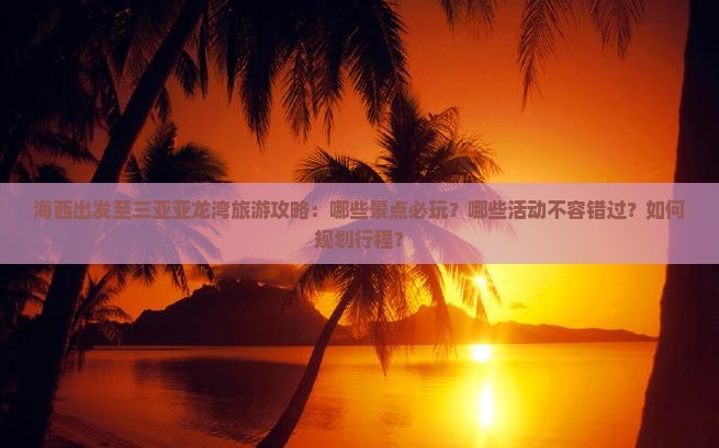 海西出发至三亚亚龙湾旅游攻略：哪些景点必玩？哪些活动不容错过？如何规划行程？