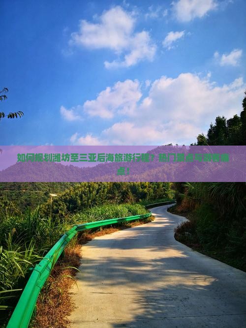 如何规划潍坊至三亚后海旅游行程？热门景点与游客痛点！