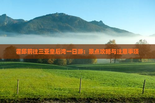 霍邱前往三亚皇后湾一日游：景点攻略与注意事项