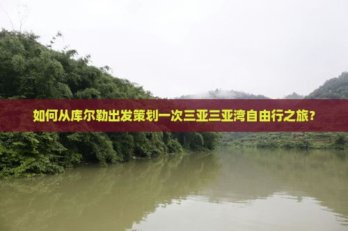 如何从库尔勒出发策划一次三亚三亚湾自由行之旅？