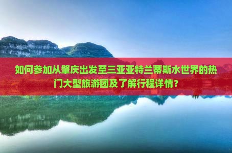 如何参加从肇庆出发至三亚亚特兰蒂斯水世界的热门大型旅游团及了解行程详情？