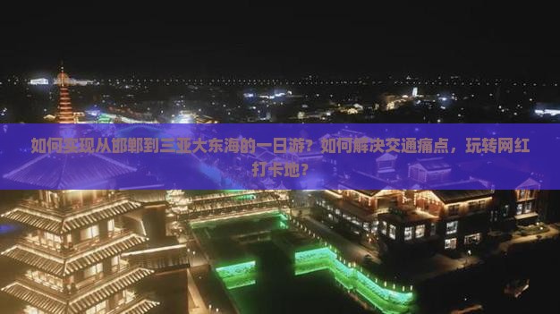 如何实现从邯郸到三亚大东海的一日游？如何解决交通痛点，玩转网红打卡地？