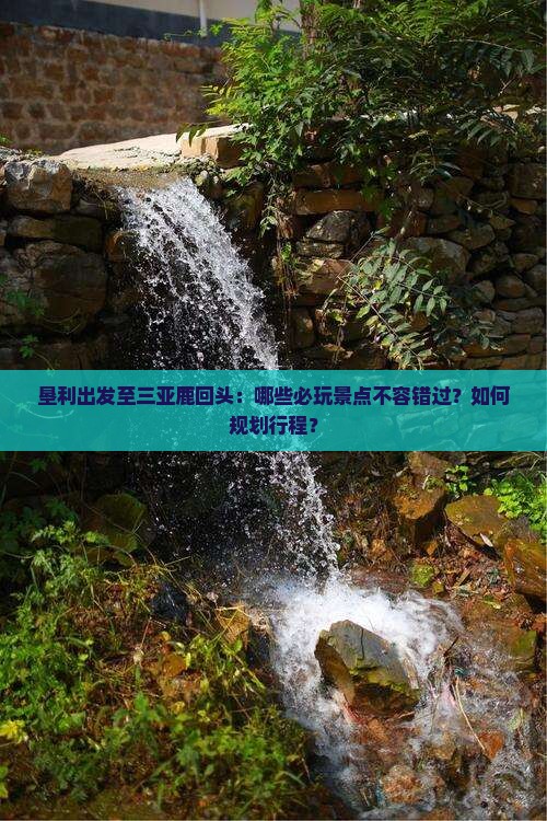 垦利出发至三亚鹿回头：哪些必玩景点不容错过？如何规划行程？