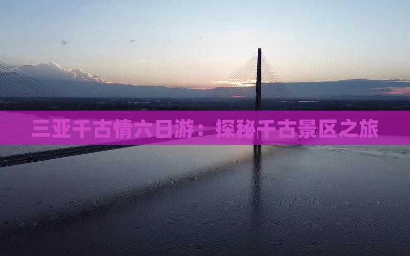 三亚千古情六日游：探秘千古景区之旅