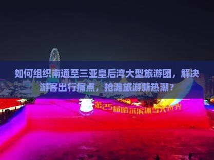 如何组织南通至三亚皇后湾大型旅游团，解决游客出行痛点，抢滩旅游新热潮？