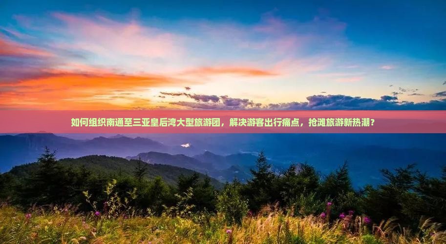 如何组织南通至三亚皇后湾大型旅游团，解决游客出行痛点，抢滩旅游新热潮？