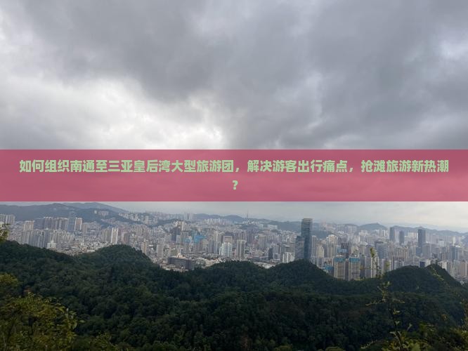 如何组织南通至三亚皇后湾大型旅游团，解决游客出行痛点，抢滩旅游新热潮？