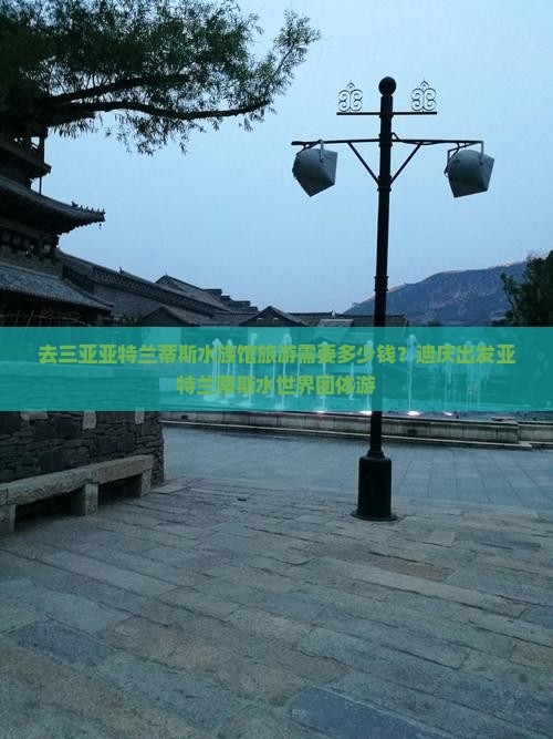 去三亚亚特兰蒂斯水族馆旅游需要多少钱？迪庆出发亚特兰蒂斯水世界团体游