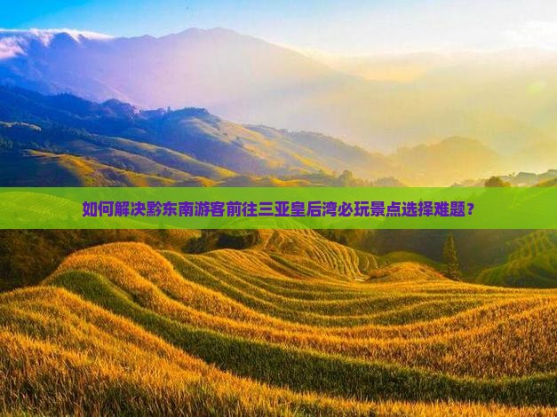 如何解决黔东南游客前往三亚皇后湾必玩景点选择难题？