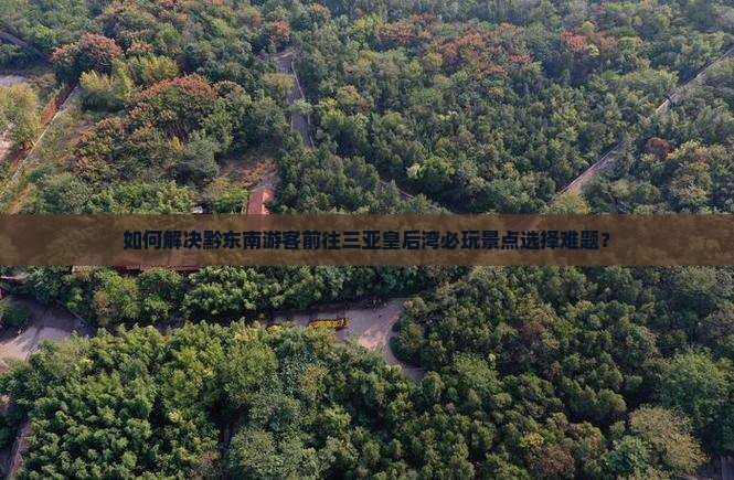 如何解决黔东南游客前往三亚皇后湾必玩景点选择难题？