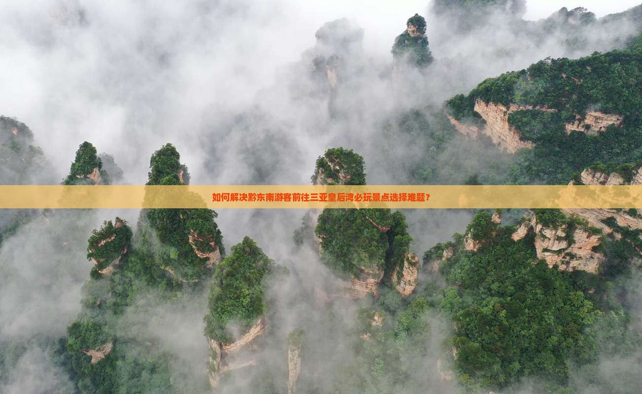 如何解决黔东南游客前往三亚皇后湾必玩景点选择难题？