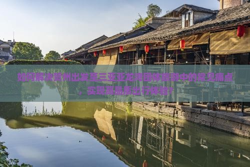 如何解决贺州出发至三亚亚龙湾团体旅游中的常见痛点，实现高品质出行体验？