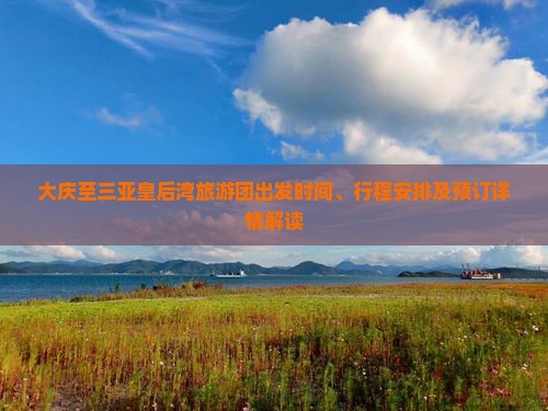 大庆至三亚皇后湾旅游团出发时间、行程安排及预订详情解读