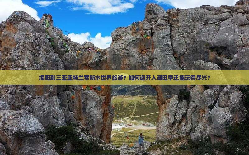 揭阳到三亚亚特兰蒂斯水世界旅游？如何避开人潮旺季还能玩得尽兴？