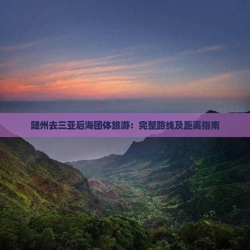 随州去三亚后海团体旅游：完整路线及距离指南