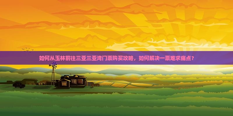 如何从玉林前往三亚三亚湾门票购买攻略，如何解决一票难求痛点？