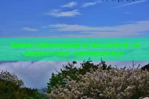 景德镇去三亚南山文化旅游区七日游怎么安排行程？需要提前预订门票吗？沿途有哪些必看景点？