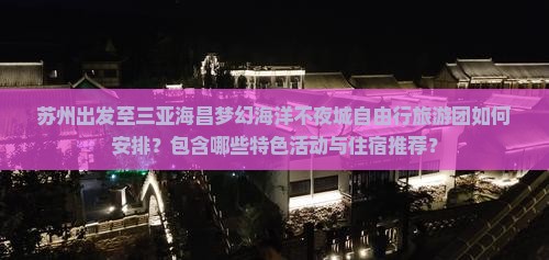 苏州出发至三亚海昌梦幻海洋不夜城自由行旅游团如何安排？包含哪些特色活动与住宿推荐？