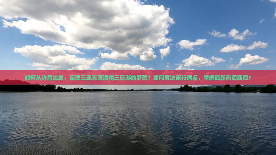 如何从许昌出发，实现三亚天涯海角三日游的梦想？如何解决旅行痛点，掌握最新热词新词？