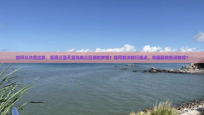 如何从许昌出发，实现三亚天涯海角三日游的梦想？如何解决旅行痛点，掌握最新热词新词？