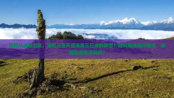 如何从许昌出发，实现三亚天涯海角三日游的梦想？如何解决旅行痛点，掌握最新热词新词？