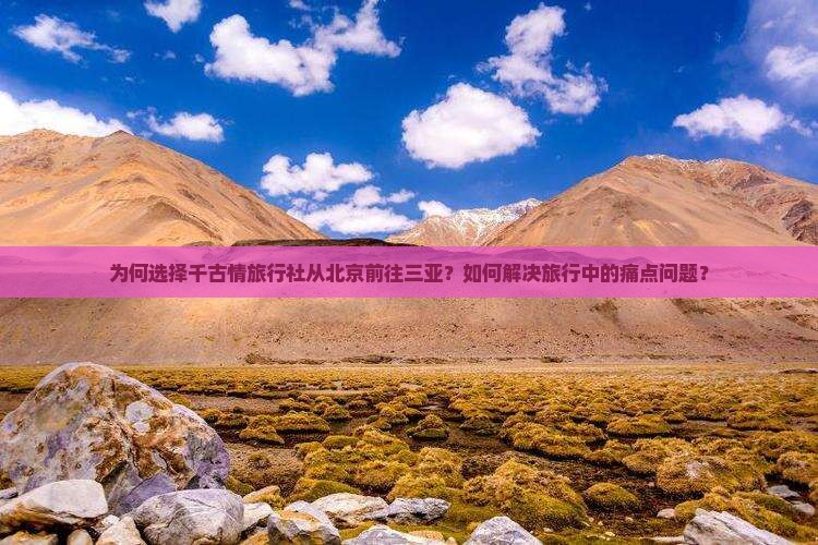 为何选择千古情旅行社从北京前往三亚？如何解决旅行中的痛点问题？