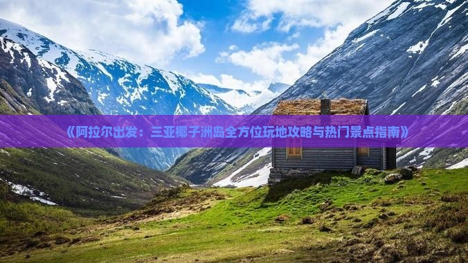 《阿拉尔出发：三亚椰子洲岛全方位玩地攻略与热门景点指南》