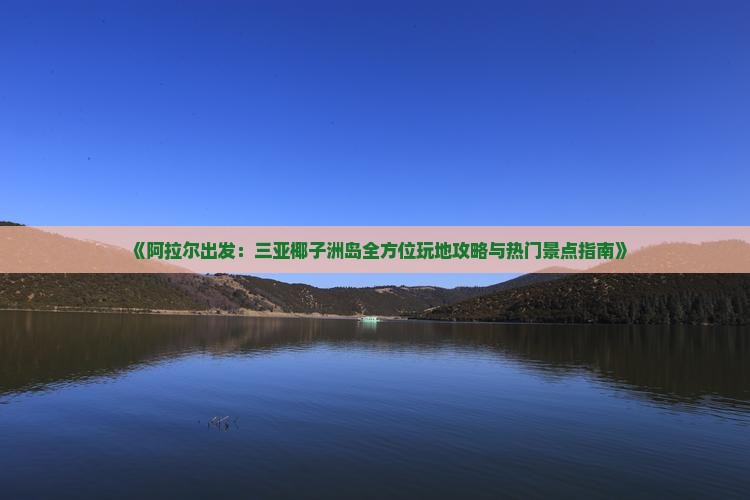《阿拉尔出发：三亚椰子洲岛全方位玩地攻略与热门景点指南》