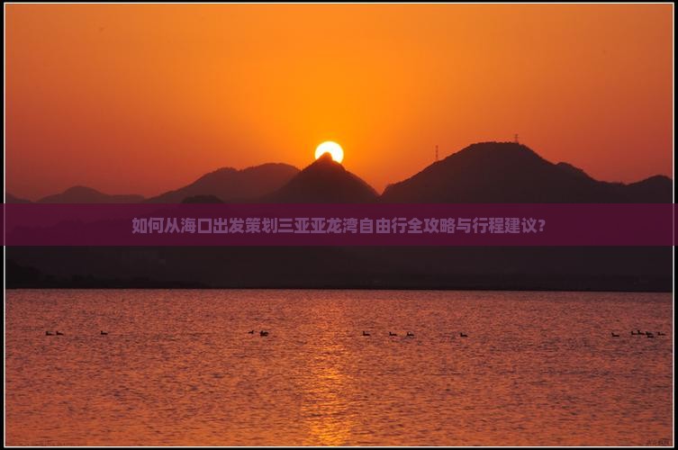 如何从海口出发策划三亚亚龙湾自由行全攻略与行程建议？