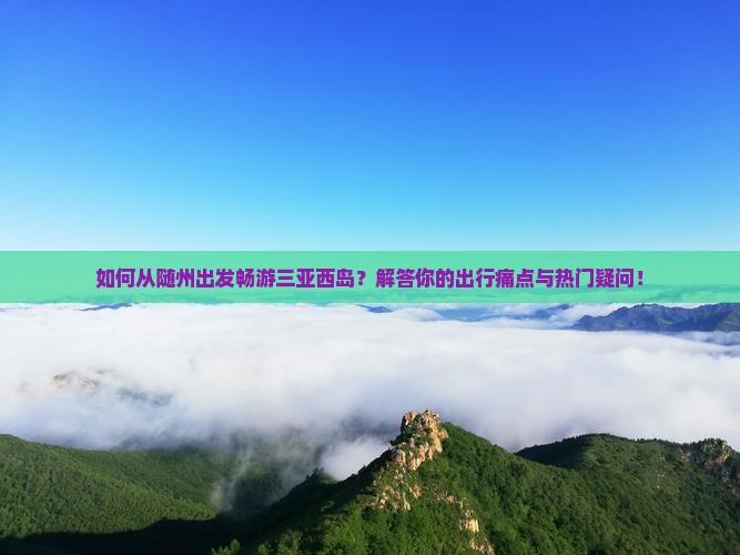 如何从随州出发畅游三亚西岛？解答你的出行痛点与热门疑问！