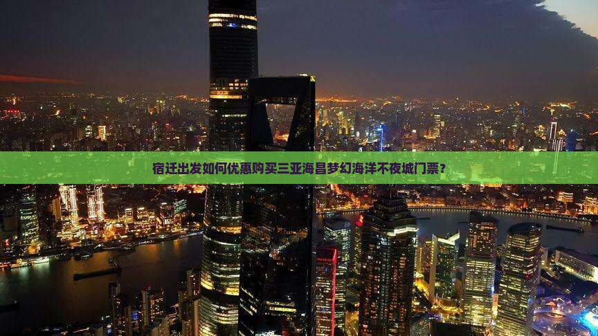 宿迁出发如何优惠购买三亚海昌梦幻海洋不夜城门票？
