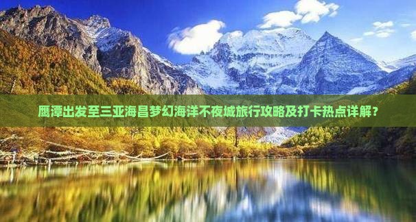 鹰潭出发至三亚海昌梦幻海洋不夜城旅行攻略及打卡热点详解？