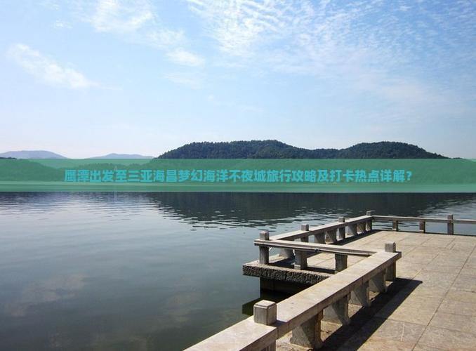 鹰潭出发至三亚海昌梦幻海洋不夜城旅行攻略及打卡热点详解？