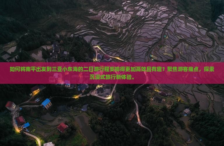 如何将南平出发到三亚小东海的二日游行程安排得更加高效且有趣？聚焦游客痛点，探索沉浸式旅行新体验。