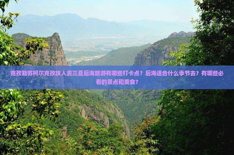 克孜勒苏柯尔克孜族人去三亚后海旅游有哪些打卡点?后海适合什么季节去?有哪些必看的景点和美食? 克孜勒苏柯尔克孜族人去三亚后海旅游有哪些打卡点?后海适合什么季节去?有哪些必看的景点和美食?