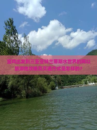 宝鸡出发到三亚亚特兰蒂斯水世界的网红旅游地攻略及交通方式是怎样的？