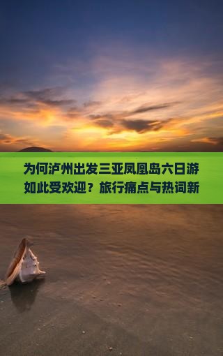为何泸州出发三亚凤凰岛六日游如此受欢迎？旅行痛点与热词新词必备攻略！