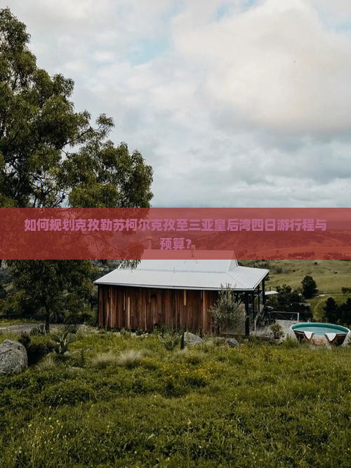 如何规划克孜勒苏柯尔克孜至三亚皇后湾四日游行程与预算？