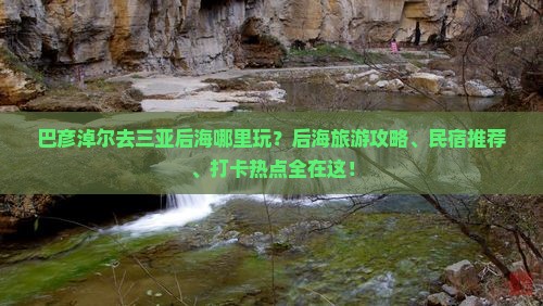 巴彦淖尔去三亚后海哪里玩？后海旅游攻略、民宿推荐、打卡热点全在这！