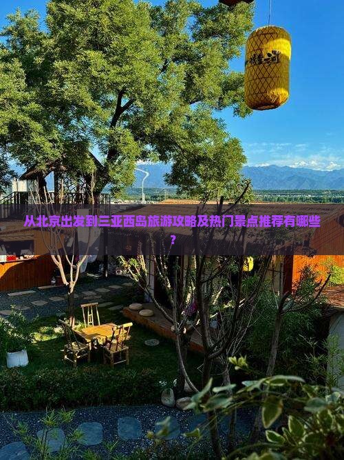从北京出发到三亚西岛旅游攻略及热门景点推荐有哪些？